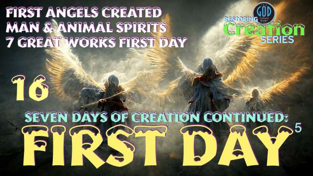 Restoring Creation: Part 16: Angels Created, Man's Spirits, & 7 Great Works the First Day